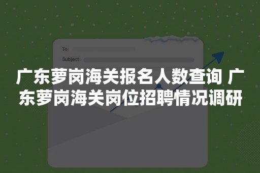 广东萝岗海关报名人数查询 广东萝岗海关岗位招聘情况调研