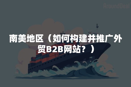 南美地区（如何构建并推广外贸B2B网站？）