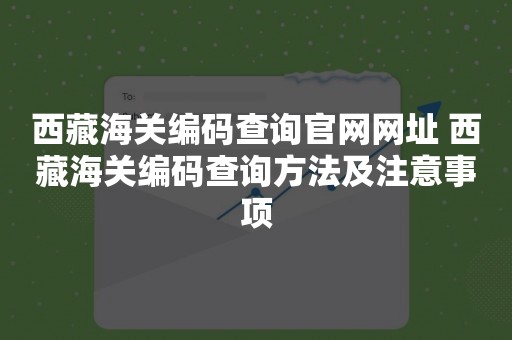 西藏海关编码查询官网网址 西藏海关编码查询方法及注意事项