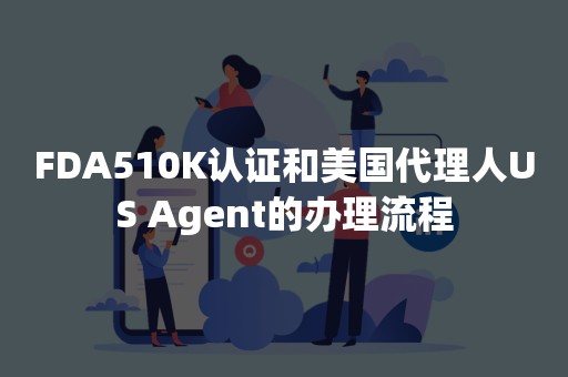 FDA510K认证和美国代理人US Agent的办理流程