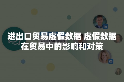 进出口贸易虚假数据 虚假数据在贸易中的影响和对策