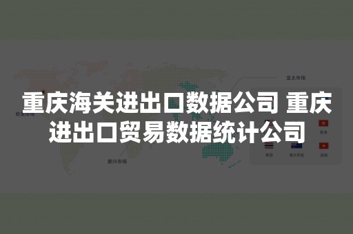 重庆海关进出口数据公司 重庆进出口贸易数据统计公司