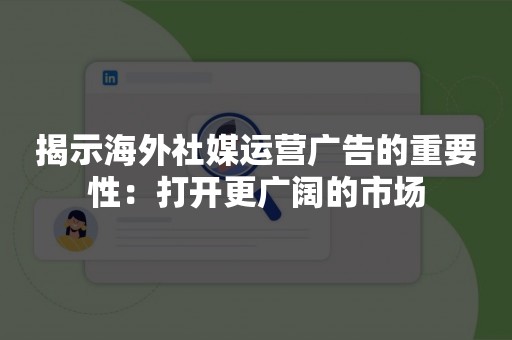 揭示海外社媒运营广告的重要性：打开更广阔的市场