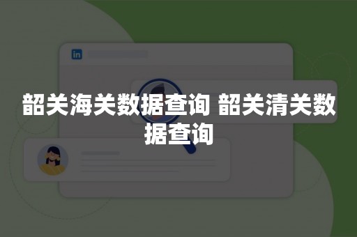 韶关海关数据查询 韶关清关数据查询