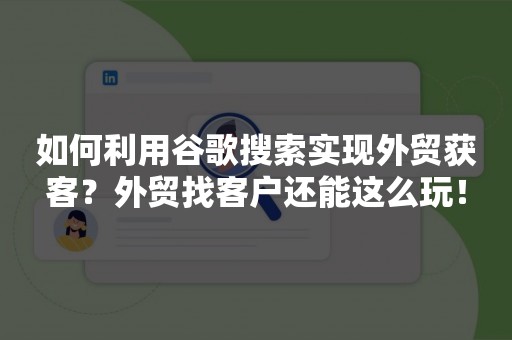 如何利用谷歌搜索实现外贸获客？外贸找客户还能这么玩！