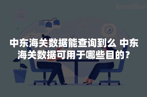 中东海关数据能查询到么 中东海关数据可用于哪些目的？