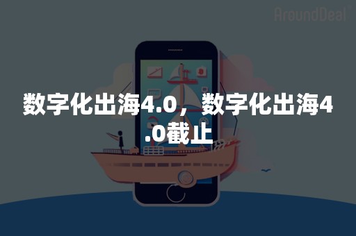 数字化出海4.0，数字化出海4.0截止