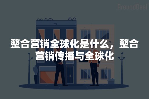 整合营销全球化是什么，整合营销传播与全球化