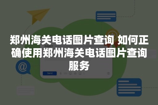 郑州海关电话图片查询 如何正确使用郑州海关电话图片查询服务