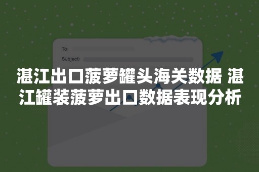 湛江出口菠萝罐头海关数据 湛江罐装菠萝出口数据表现分析