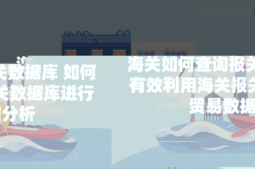 海关如何查询报关数据库 如何有效利用海关报关数据库进行贸易数据分析