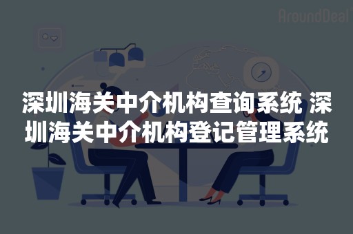 深圳海关中介机构查询系统 深圳海关中介机构登记管理系统