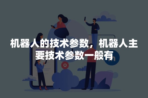 机器人的技术参数，机器人主要技术参数一般有