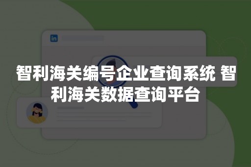 智利海关编号企业查询系统 智利海关数据查询平台