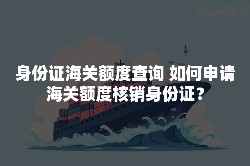 身份证海关额度查询 如何申请海关额度核销身份证？