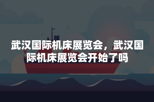 武汉国际机床展览会，武汉国际机床展览会开始了吗