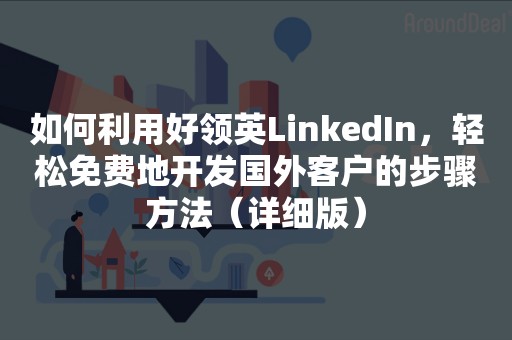 如何利用好领英LinkedIn，轻松免费地开发国外客户的步骤方法（详细版）