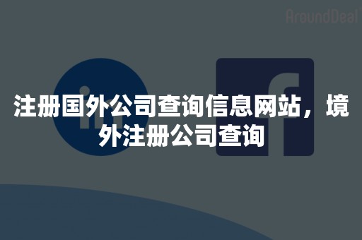 注册国外公司查询信息网站，境外注册公司查询