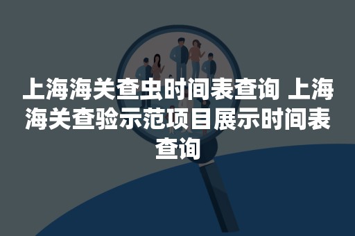 上海海关查虫时间表查询 上海海关查验示范项目展示时间表查询