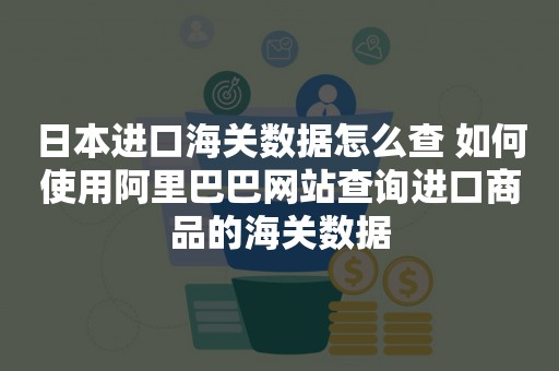 日本进口海关数据怎么查 如何使用阿里巴巴网站查询进口商品的海关数据