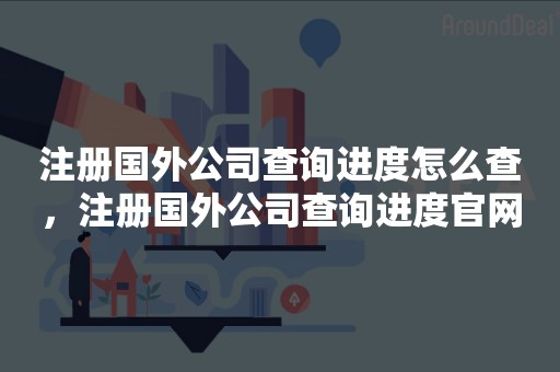 注册国外公司查询进度怎么查，注册国外公司查询进度官网