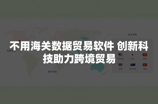 不用海关数据贸易软件 创新科技助力跨境贸易