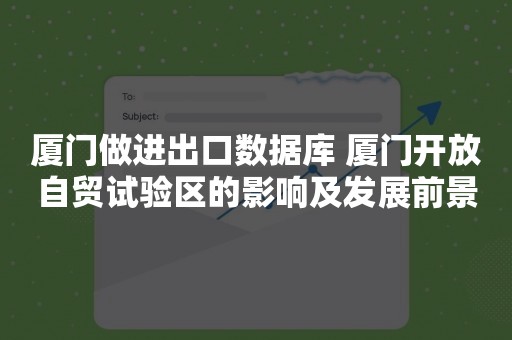 厦门做进出口数据库 厦门开放自贸试验区的影响及发展前景