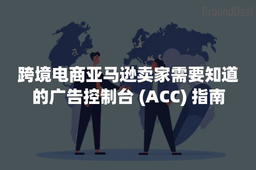 跨境电商亚马逊卖家需要知道的广告控制台 (ACC) 指南