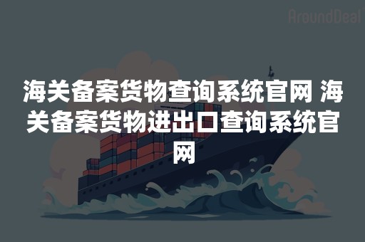 海关备案货物查询系统官网 海关备案货物进出口查询系统官网