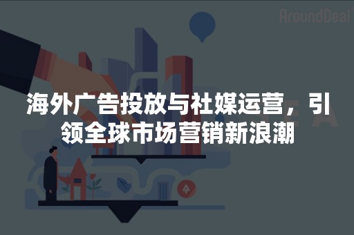 海外广告投放与社媒运营，引领全球市场营销新浪潮