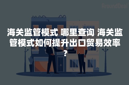 海关监管模式 哪里查询 海关监管模式如何提升出口贸易效率？