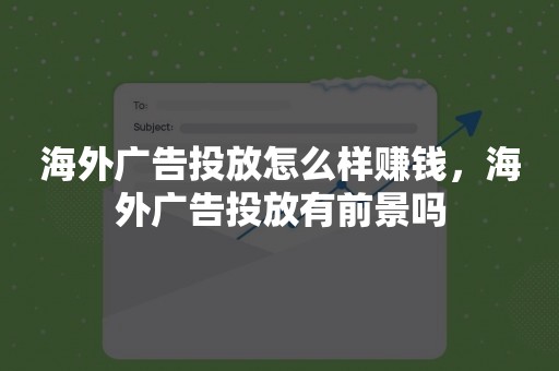 海外广告投放怎么样赚钱，海外广告投放有前景吗