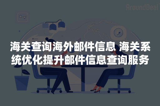 海关查询海外邮件信息 海关系统优化提升邮件信息查询服务