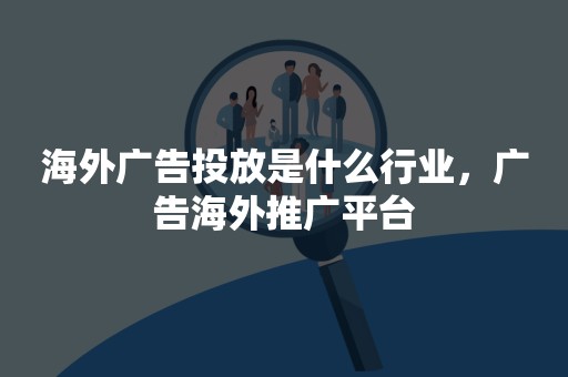 海外广告投放是什么行业，广告海外推广平台