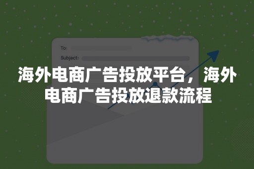 海外电商广告投放平台，海外电商广告投放退款流程