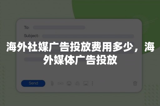 海外社媒广告投放费用多少，海外媒体广告投放