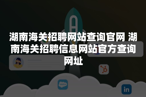 湖南海关招聘网站查询官网 湖南海关招聘信息网站官方查询网址