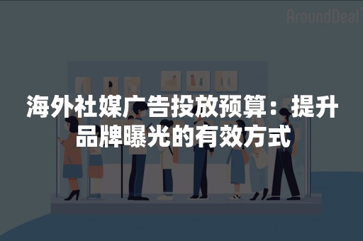 海外社媒广告投放预算：提升品牌曝光的有效方式