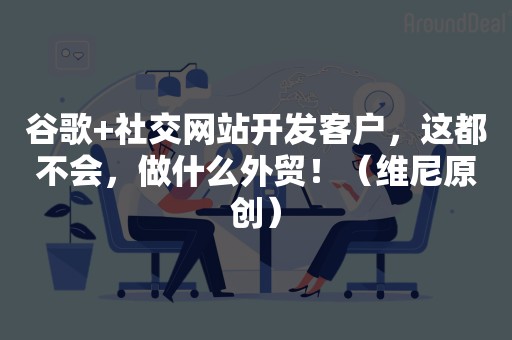 谷歌+社交网站开发客户，这都不会，做什么外贸！（维尼原创）