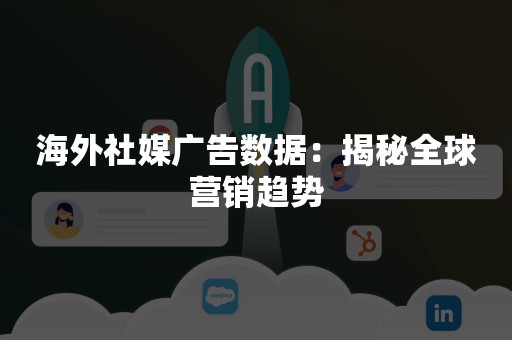 海外社媒广告数据：揭秘全球营销趋势