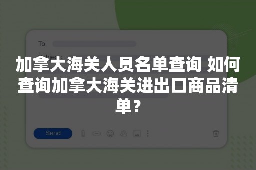 加拿大海关人员名单查询 如何查询加拿大海关进出口商品清单？