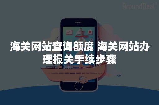 海关网站查询额度 海关网站办理报关手续步骤