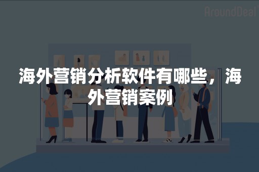 海外营销分析软件有哪些，海外营销案例