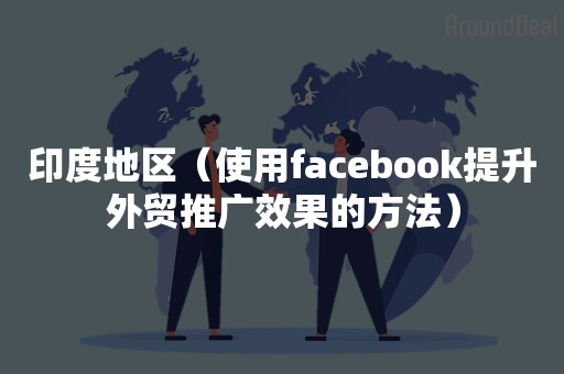 印度地区（使用facebook提升外贸推广效果的方法）