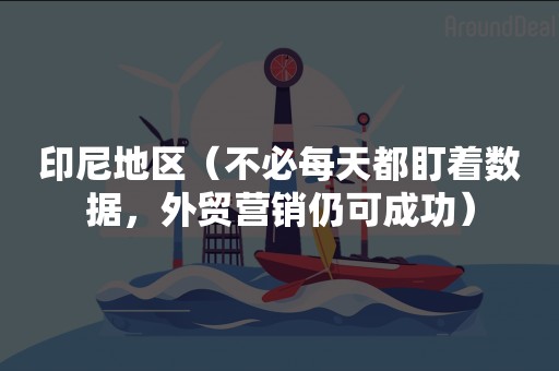 印尼地区（不必每天都盯着数据，外贸营销仍可成功）