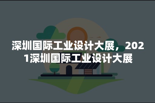 深圳国际工业设计大展，2021深圳国际工业设计大展