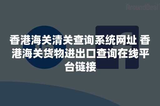 香港海关清关查询系统网址 香港海关货物进出口查询在线平台链接