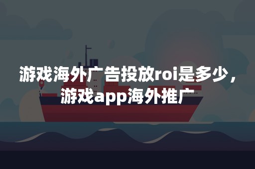 游戏海外广告投放roi是多少，游戏app海外推广