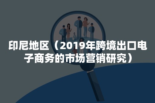 印尼地区（2019年跨境出口电子商务的市场营销研究）