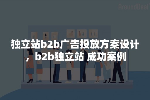 独立站b2b广告投放方案设计，b2b独立站 成功案例